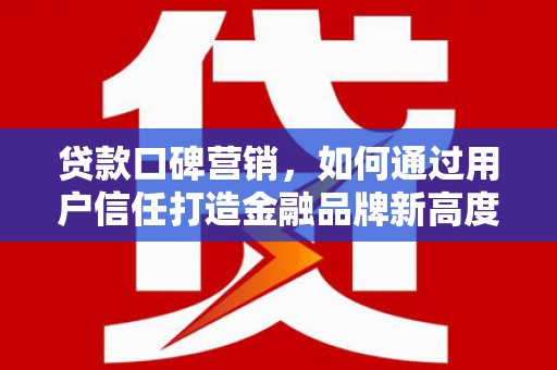 西屯贷款口碑营销，如何通过用户信任打造金融品牌新高度