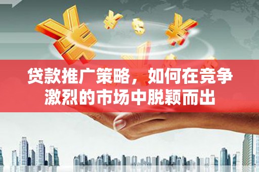 西屯贷款推广策略，如何在竞争激烈的市场中脱颖而出