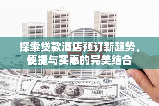 西屯探索贷款酒店预订新趋势，便捷与实惠的完美结合