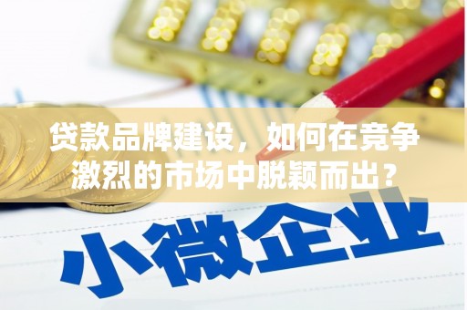 西屯贷款品牌建设，如何在竞争激烈的市场中脱颖而出？