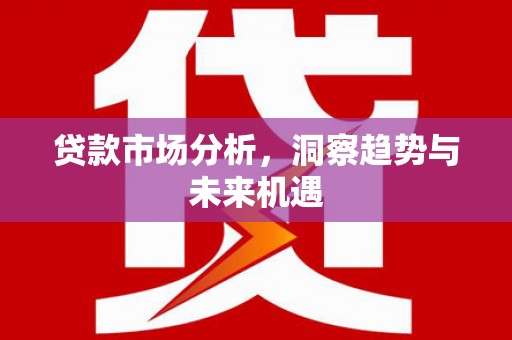 西屯贷款市场分析，洞察趋势与未来机遇
