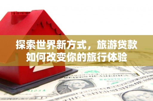 西屯探索世界新方式，旅游贷款如何改变你的旅行体验