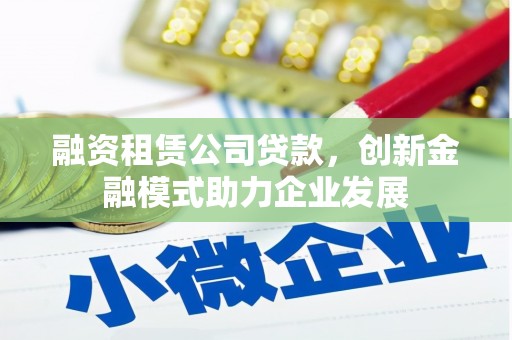 西屯融资租赁公司贷款，创新金融模式助力企业发展