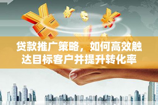 西屯贷款推广策略，如何高效触达目标客户并提升转化率