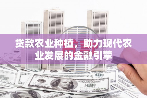 西屯贷款农业种植，助力现代农业发展的金融引擎
