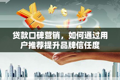 西屯贷款口碑营销，如何通过用户推荐提升品牌信任度