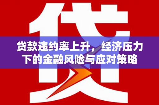西屯贷款违约率上升，经济压力下的金融风险与应对策略