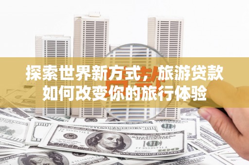 西屯探索世界新方式，旅游贷款如何改变你的旅行体验