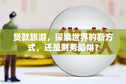 西屯贷款旅游，探索世界的新方式，还是财务陷阱？