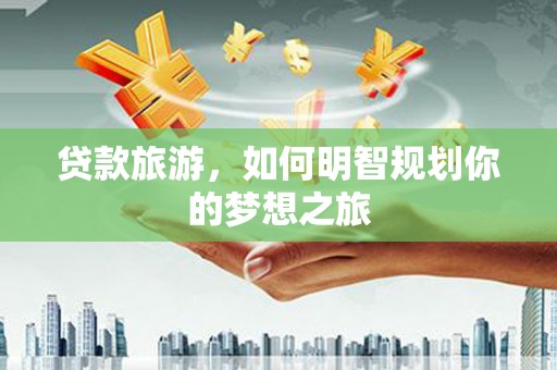西屯贷款旅游，如何明智规划你的梦想之旅