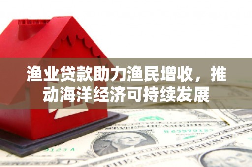 西屯渔业贷款助力渔民增收，推动海洋经济可持续发展