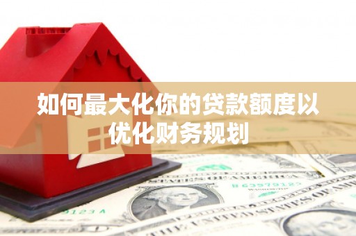 西屯如何最大化你的贷款额度以优化财务规划