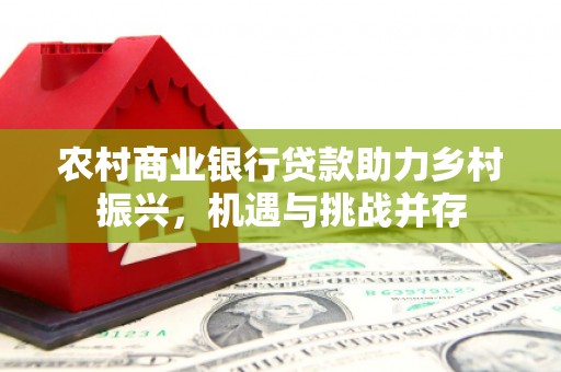 西屯农村商业银行贷款助力乡村振兴，机遇与挑战并存
