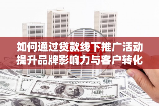 西屯如何通过贷款线下推广活动提升品牌影响力与客户转化率
