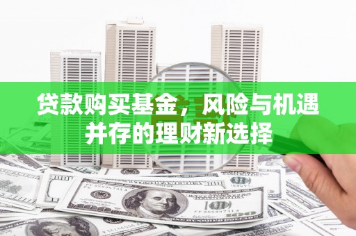 西屯贷款购买基金，风险与机遇并存的理财新选择