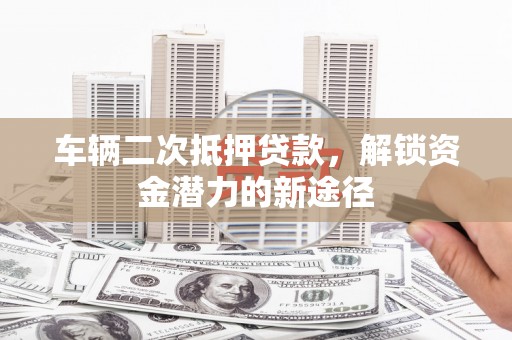 西屯车辆二次抵押贷款，解锁资金潜力的新途径
