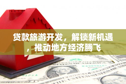 西屯贷款旅游开发，解锁新机遇，推动地方经济腾飞