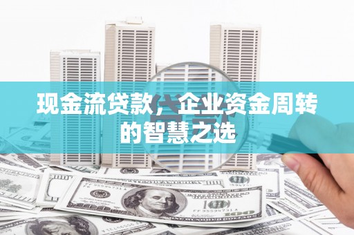 西屯现金流贷款，企业资金周转的智慧之选