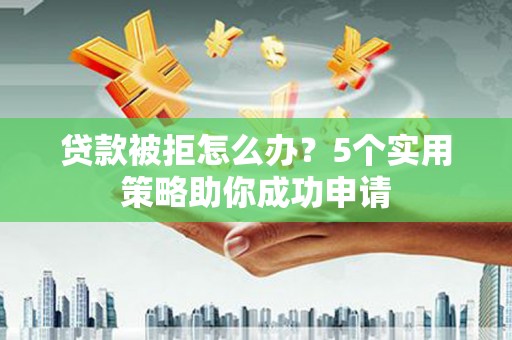 西屯贷款被拒怎么办？5个实用策略助你成功申请